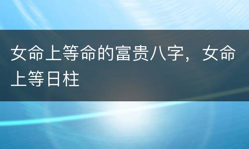 女命上等命的富贵八字，女命上等日柱