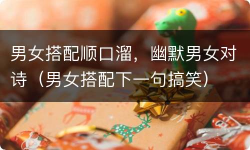 男女搭配顺口溜，幽默男女对诗（男女搭配下一句搞笑）