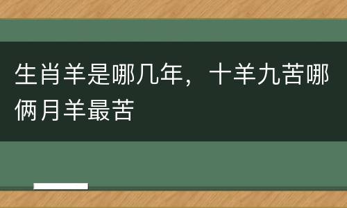 生肖羊是哪几年，十羊九苦哪俩月羊最苦
