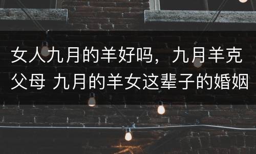 女人九月的羊好吗，九月羊克父母 九月的羊女这辈子的婚姻