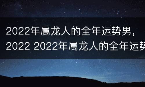 2022年属龙人的全年运势男，2022 2022年属龙人的全年运势男性