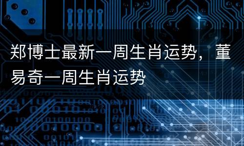 郑博士最新一周生肖运势，董易奇一周生肖运势