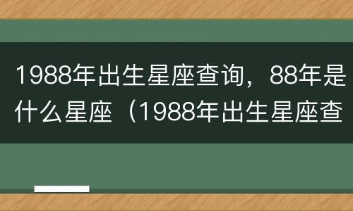 1988年出生星座查询，88年是什么星座（1988年出生星座查询,88年是什么星座的人）