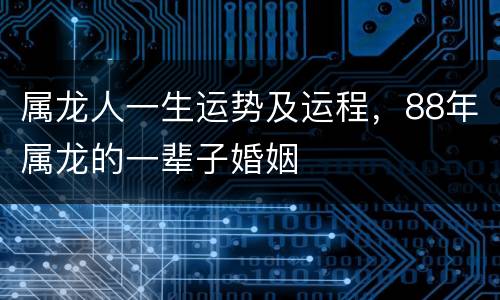属龙人一生运势及运程，88年属龙的一辈子婚姻