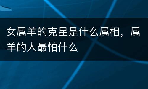女属羊的克星是什么属相，属羊的人最怕什么