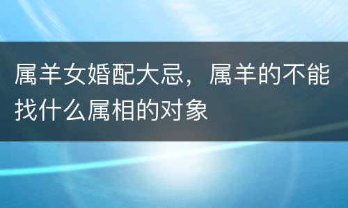 属羊女婚配大忌，属羊的不能找什么属相的对象