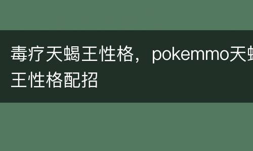 毒疗天蝎王性格，pokemmo天蝎王性格配招