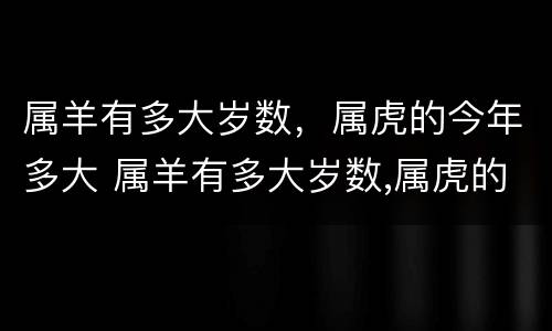 属羊有多大岁数，属虎的今年多大 属羊有多大岁数,属虎的今年多大了