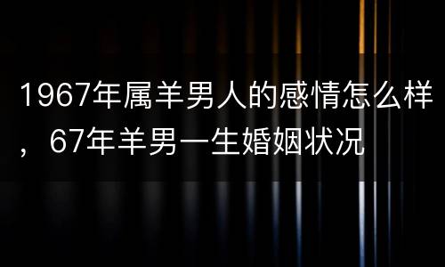 1967年属羊男人的感情怎么样，67年羊男一生婚姻状况