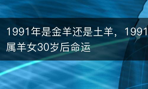 1991年是金羊还是土羊，1991属羊女30岁后命运