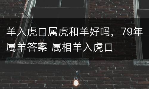 羊入虎口属虎和羊好吗，79年属羊答案 属相羊入虎口