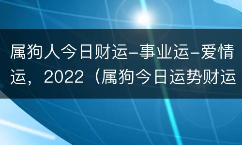 属狗人今日财运-事业运-爱情运，2022（属狗今日运势财运指数）