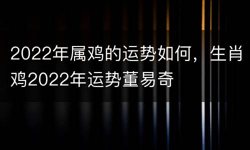 2022年属鸡的运势如何，生肖鸡2022年运势董易奇