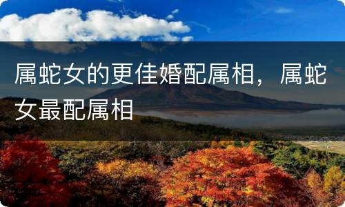 属蛇女的更佳婚配属相，属蛇女最配属相