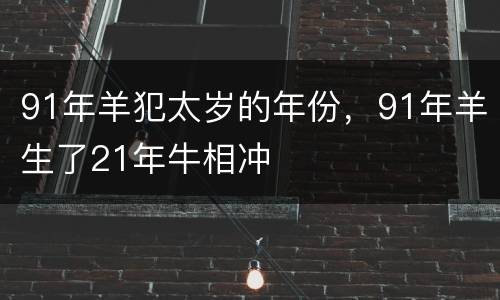 91年羊犯太岁的年份，91年羊生了21年牛相冲