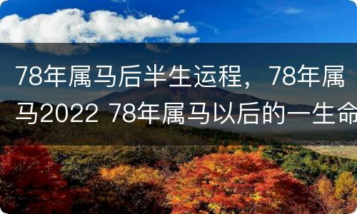 78年属马后半生运程，78年属马2022 78年属马以后的一生命运