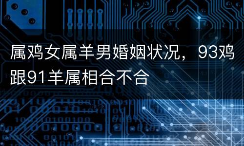 属鸡女属羊男婚姻状况，93鸡跟91羊属相合不合