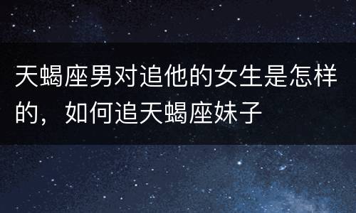 天蝎座男对追他的女生是怎样的，如何追天蝎座妹子