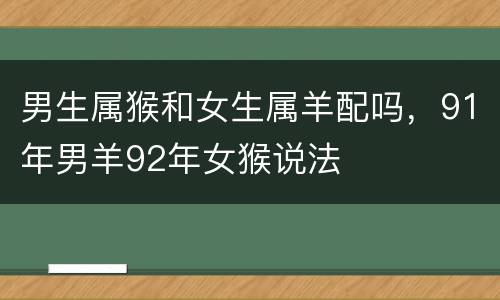 男生属猴和女生属羊配吗，91年男羊92年女猴说法