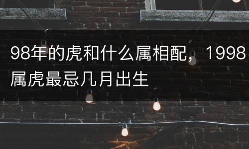 98年的虎和什么属相配，1998属虎最忌几月出生