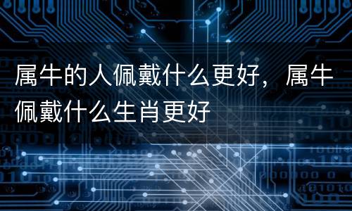 属牛的人佩戴什么更好，属牛佩戴什么生肖更好