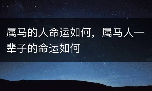 属马的人命运如何，属马人一辈子的命运如何