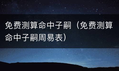 免费测算命中子嗣（免费测算命中子嗣周易表）