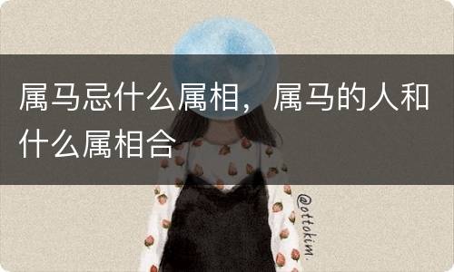 属马忌什么属相，属马的人和什么属相合