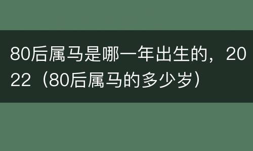 80后属马是哪一年出生的，2022（80后属马的多少岁）