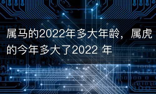 属马的2022年多大年龄，属虎的今年多大了2022 年