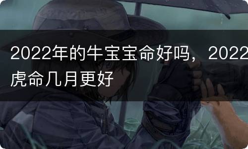2022年的牛宝宝命好吗，2022虎命几月更好