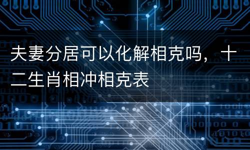 夫妻分居可以化解相克吗，十二生肖相冲相克表