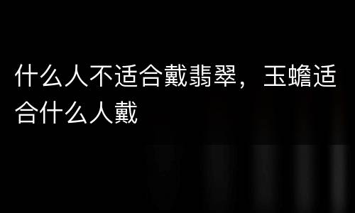 什么人不适合戴翡翠，玉蟾适合什么人戴