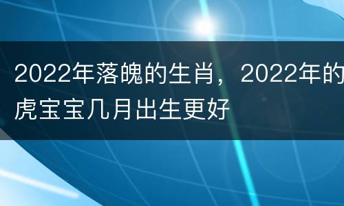 2022年落魄的生肖，2022年的虎宝宝几月出生更好