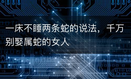 一床不睡两条蛇的说法，千万别娶属蛇的女人