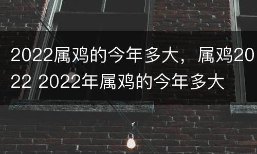 2022属鸡的今年多大，属鸡2022 2022年属鸡的今年多大
