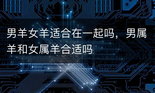 男羊女羊适合在一起吗，男属羊和女属羊合适吗