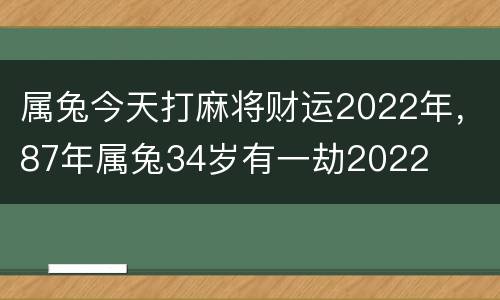 属兔今天打麻将财运2022年，87年属兔34岁有一劫2022