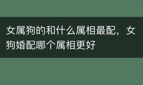 女属狗的和什么属相最配，女狗婚配哪个属相更好