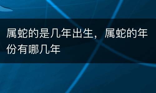 属蛇的是几年出生，属蛇的年份有哪几年