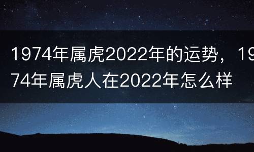1974年属虎2022年的运势，1974年属虎人在2022年怎么样