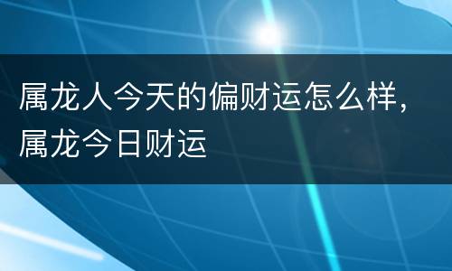 属龙人今天的偏财运怎么样，属龙今日财运