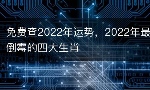 免费查2022年运势，2022年最倒霉的四大生肖