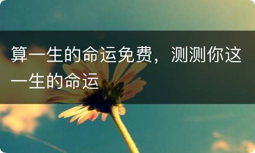 算一生的命运免费，测测你这一生的命运