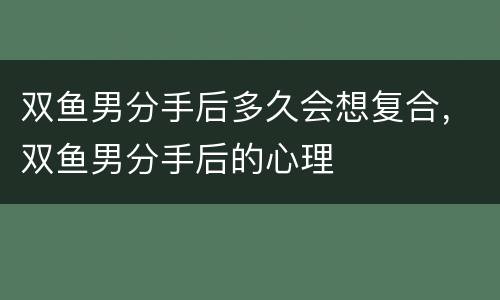 双鱼男分手后多久会想复合，双鱼男分手后的心理