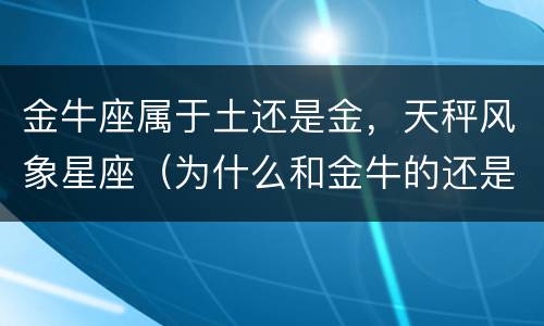 金牛座属于土还是金，天秤风象星座（为什么和金牛的还是土象星座）