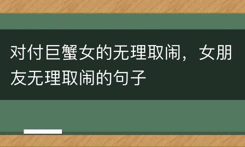 对付巨蟹女的无理取闹，女朋友无理取闹的句子