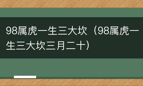 98属虎一生三大坎（98属虎一生三大坎三月二十）