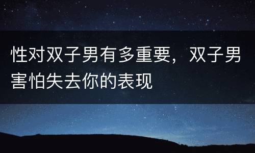 性对双子男有多重要，双子男害怕失去你的表现