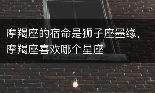 摩羯座的宿命是狮子座墨缘，摩羯座喜欢哪个星座